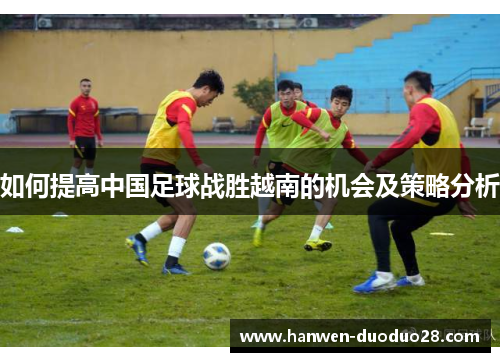 如何提高中国足球战胜越南的机会及策略分析