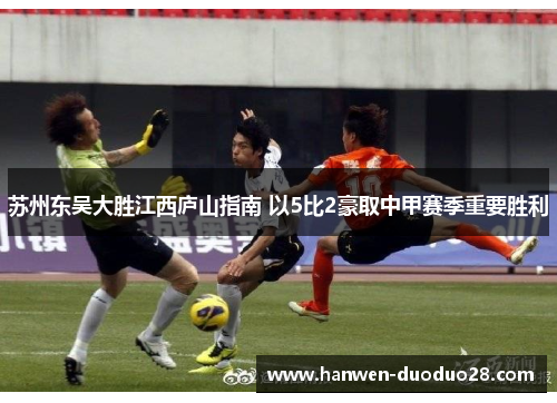 苏州东吴大胜江西庐山指南 以5比2豪取中甲赛季重要胜利
