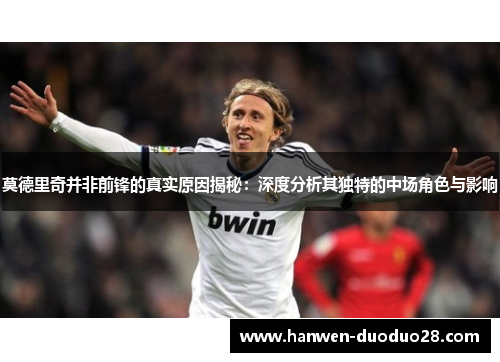 莫德里奇并非前锋的真实原因揭秘：深度分析其独特的中场角色与影响
