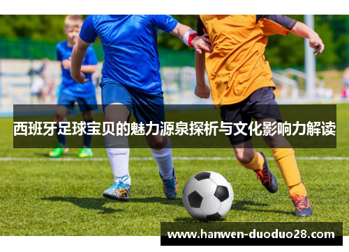 西班牙足球宝贝的魅力源泉探析与文化影响力解读