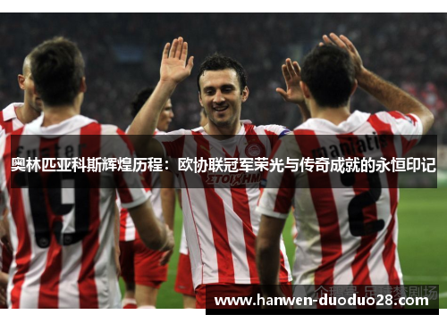 奥林匹亚科斯辉煌历程：欧协联冠军荣光与传奇成就的永恒印记