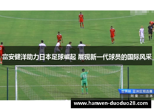 富安健洋助力日本足球崛起 展现新一代球员的国际风采