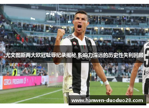 尤文图斯两大欧冠耻辱纪录揭秘 影响力深远的历史性失利回顾