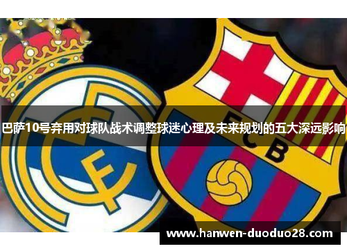 巴萨10号弃用对球队战术调整球迷心理及未来规划的五大深远影响