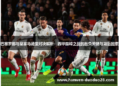 巴塞罗那与皇家马德里对决解析：西甲巅峰之战的胜负关键与背后因素