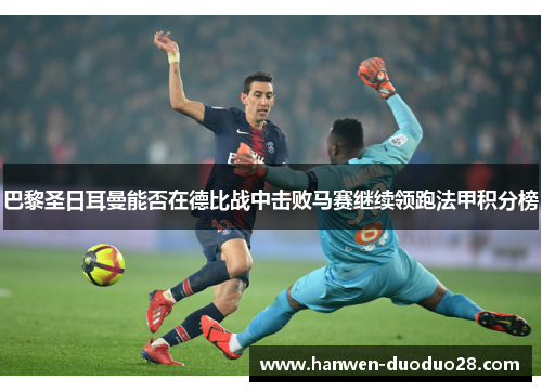 巴黎圣日耳曼能否在德比战中击败马赛继续领跑法甲积分榜