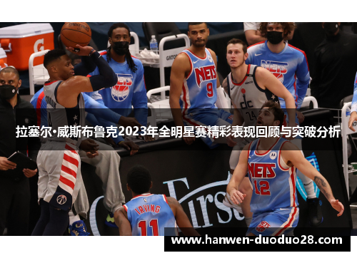 拉塞尔·威斯布鲁克2023年全明星赛精彩表现回顾与突破分析