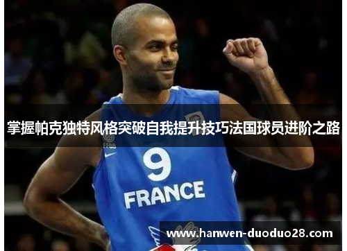 掌握帕克独特风格突破自我提升技巧法国球员进阶之路