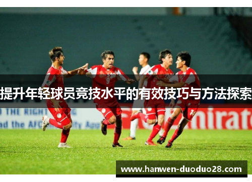 提升年轻球员竞技水平的有效技巧与方法探索