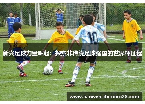 新兴足球力量崛起：探索非传统足球强国的世界杯征程