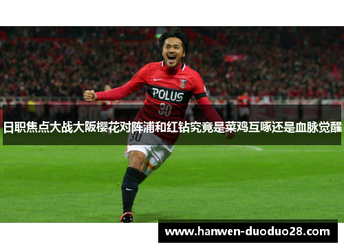 日职焦点大战大阪樱花对阵浦和红钻究竟是菜鸡互啄还是血脉觉醒