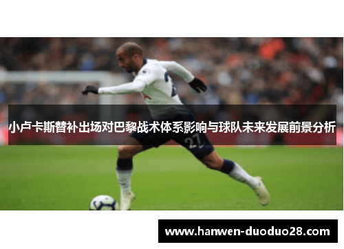 小卢卡斯替补出场对巴黎战术体系影响与球队未来发展前景分析