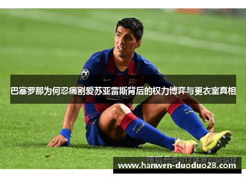 巴塞罗那为何忍痛割爱苏亚雷斯背后的权力博弈与更衣室真相 巴塞罗那为何忍痛割爱苏亚雷斯背后的权力博弈与更衣室真相