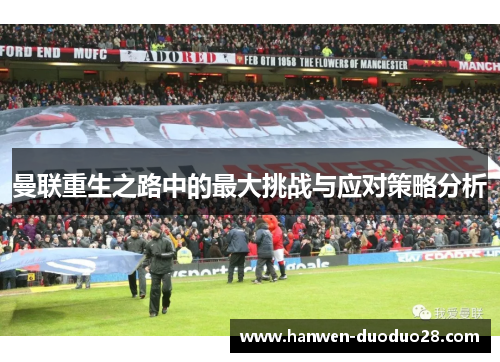 曼联重生之路中的最大挑战与应对策略分析 曼联重生之路中的最大挑战与应对策略分析