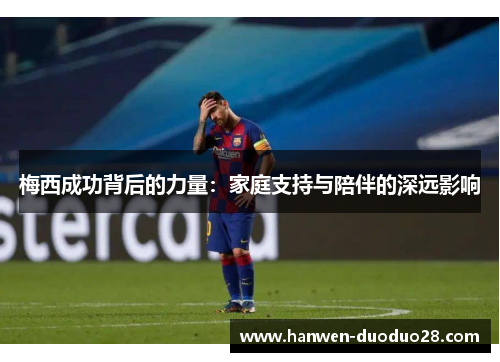 梅西成功背后的力量：家庭支持与陪伴的深远影响