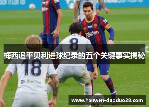 梅西追平贝利进球纪录的五个关键事实揭秘