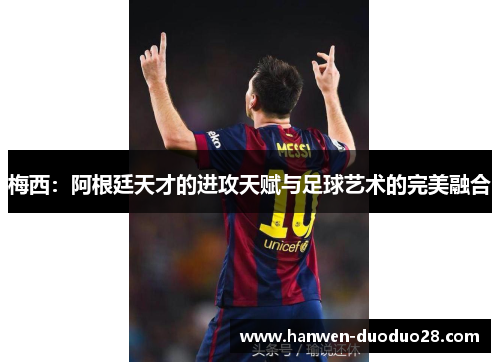 梅西:阿根廷天才的进攻天赋与足球艺术的完美融合 梅西:阿根廷天才的进攻天赋与足球艺术的完美融合