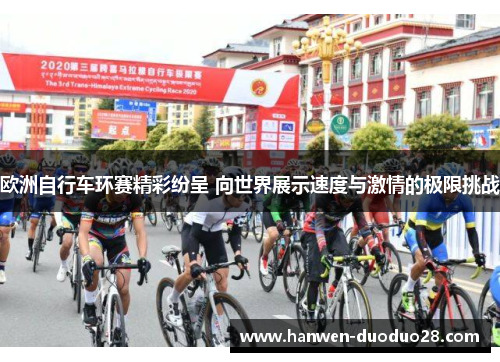 欧洲自行车环赛精彩纷呈 向世界展示速度与激情的极限挑战