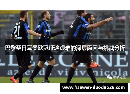 巴黎圣日耳曼欧冠征途艰难的深层原因与挑战分析 巴黎圣日耳曼欧冠征途艰难的深层原因与挑战分析