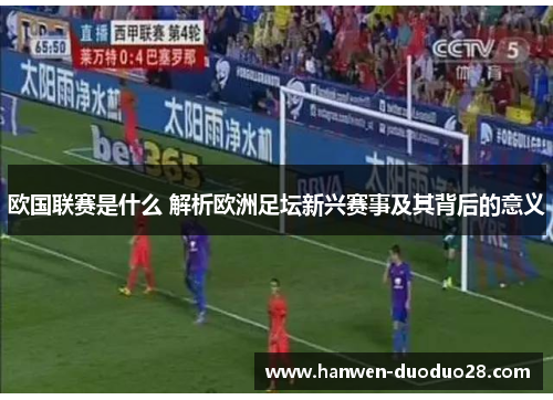 欧国联赛是什么 解析欧洲足坛新兴赛事及其背后的意义 欧国联赛是什么 解析欧洲足坛新兴赛事及其背后的意义