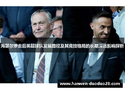 海瑟尔惨案后英超球队发展路径及其竞技格局的长期深远影响探析 海瑟尔惨案后英超球队发展路径及其竞技格局的长期深远影响探析