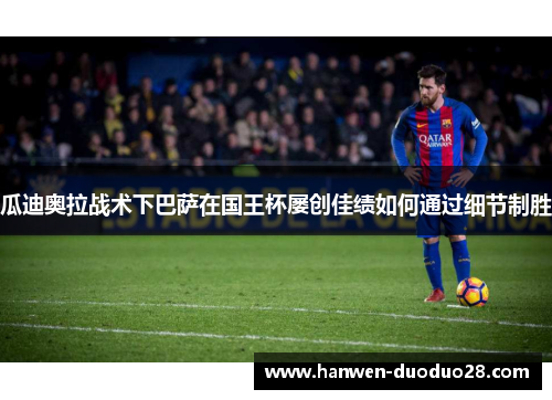 瓜迪奥拉战术下巴萨在国王杯屡创佳绩如何通过细节制胜 瓜迪奥拉战术下巴萨在国王杯屡创佳绩如何通过细节制胜