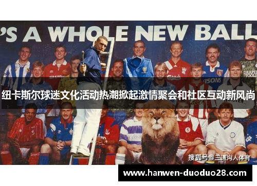 纽卡斯尔球迷文化活动热潮掀起激情聚会和社区互动新风尚 纽卡斯尔球迷文化活动热潮掀起激情聚会和社区互动新风尚