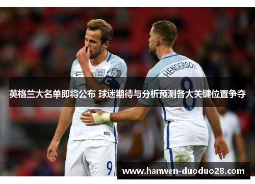 英格兰大名单即将公布 球迷期待与分析预测各大关键位置争夺 英格兰大名单即将公布 球迷期待与分析预测各大关键位置争夺