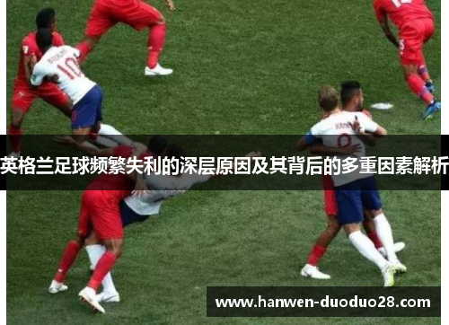 英格兰足球频繁失利的深层原因及其背后的多重因素解析 英格兰足球频繁失利的深层原因及其背后的多重因素解析