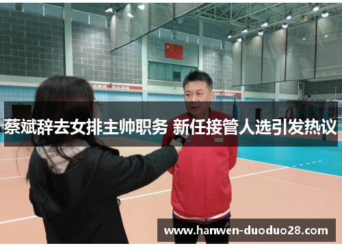 蔡斌辞去女排主帅职务 新任接管人选引发热议 蔡斌辞去女排主帅职务 新任接管人选引发热议