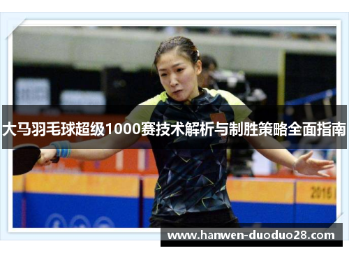 大马羽毛球超级1000赛技术解析与制胜策略全面指南 大马羽毛球超级1000赛技术解析与制胜策略全面指南