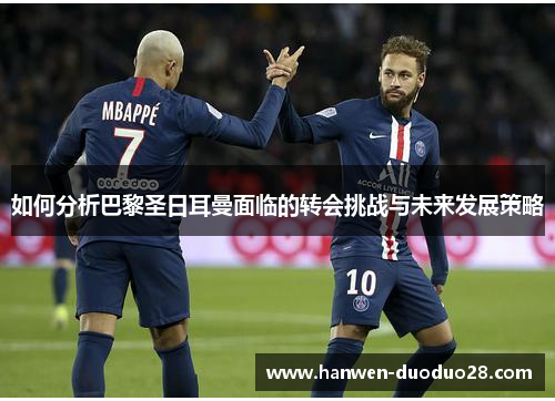 如何分析巴黎圣日耳曼面临的转会挑战与未来发展策略 如何分析巴黎圣日耳曼面临的转会挑战与未来发展策略