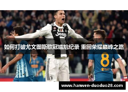 如何打破尤文图斯欧冠尴尬纪录 重回荣耀巅峰之路 如何打破尤文图斯欧冠尴尬纪录 重回荣耀巅峰之路