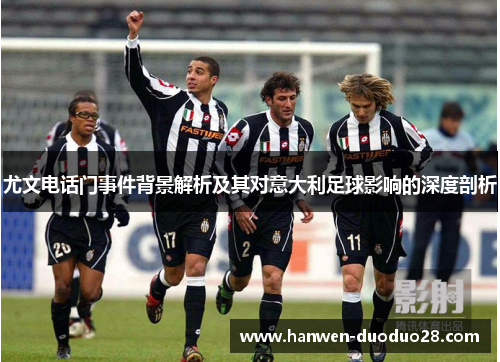尤文电话门事件背景解析及其对意大利足球影响的深度剖析 尤文电话门事件背景解析及其对意大利足球影响的深度剖析