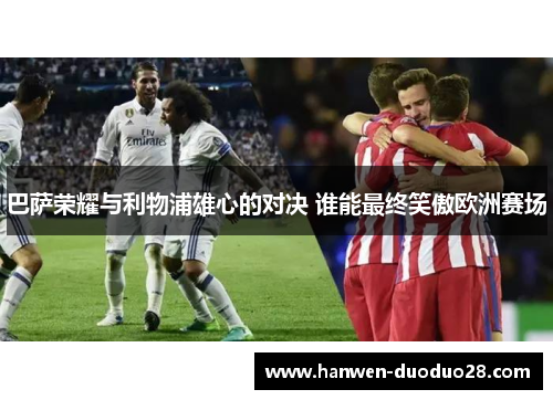 巴萨荣耀与利物浦雄心的对决 谁能最终笑傲欧洲赛场 巴萨荣耀与利物浦雄心的对决 谁能最终笑傲欧洲赛场