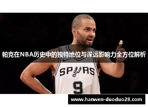 帕克在NBA历史中的独特地位与深远影响力全方位解析
