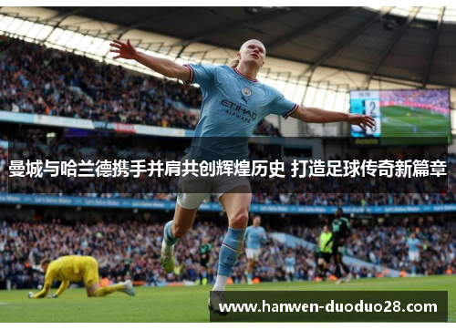 曼城与哈兰德携手并肩共创辉煌历史 打造足球传奇新篇章