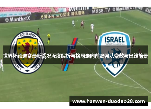 世界杯预选赛最新战况深度解析与格局走向前瞻强队变数与出线前景 世界杯预选赛最新战况深度解析与格局走向前瞻强队变数与出线前景