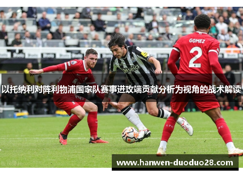 以托纳利对阵利物浦国家队赛事进攻端贡献分析为视角的战术解读 以托纳利对阵利物浦国家队赛事进攻端贡献分析为视角的战术解读