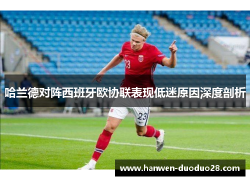 哈兰德对阵西班牙欧协联表现低迷原因深度剖析 哈兰德对阵西班牙欧协联表现低迷原因深度剖析