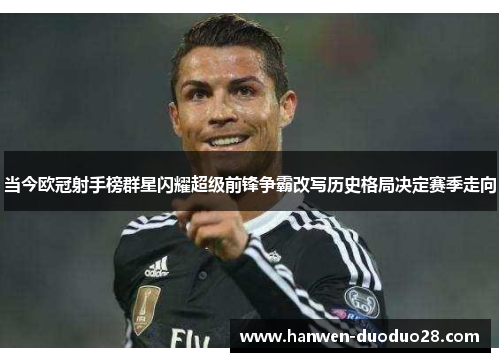 当今欧冠射手榜群星闪耀超级前锋争霸改写历史格局决定赛季走向