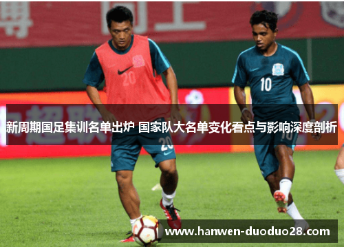 新周期国足集训名单出炉 国家队大名单变化看点与影响深度剖析 新周期国足集训名单出炉 国家队大名单变化看点与影响深度剖析