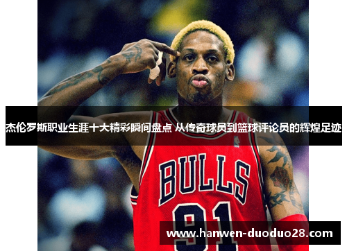 杰伦罗斯职业生涯十大精彩瞬间盘点 从传奇球员到篮球评论员的辉煌足迹