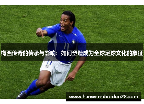 梅西传奇的传承与影响：如何塑造成为全球足球文化的象征