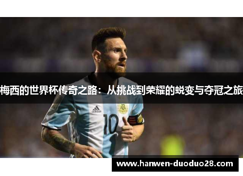 梅西的世界杯传奇之路:从挑战到荣耀的蜕变与夺冠之旅 梅西的世界杯传奇之路:从挑战到荣耀的蜕变与夺冠之旅