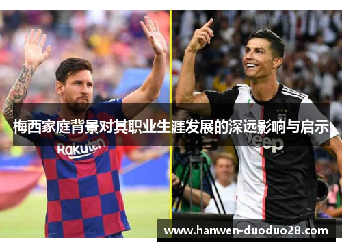 梅西家庭背景对其职业生涯发展的深远影响与启示