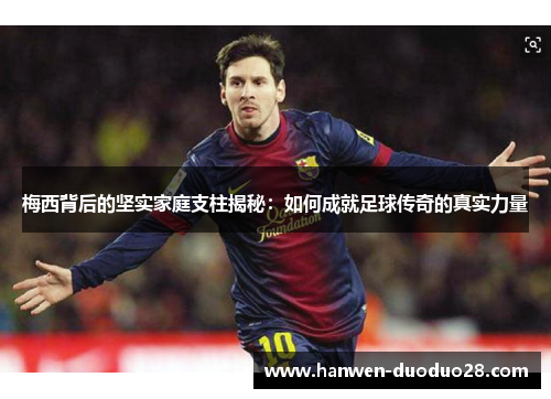 梅西背后的坚实家庭支柱揭秘:如何成就足球传奇的真实力量 梅西背后的坚实家庭支柱揭秘:如何成就足球传奇的真实力量