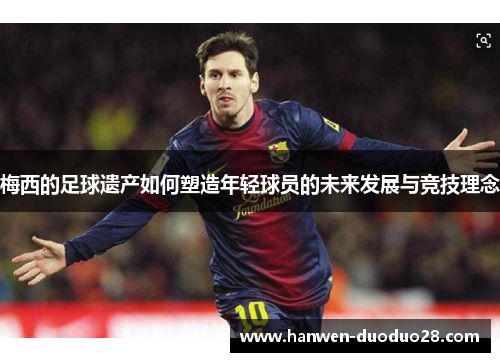 梅西的足球遗产如何塑造年轻球员的未来发展与竞技理念 梅西的足球遗产如何塑造年轻球员的未来发展与竞技理念