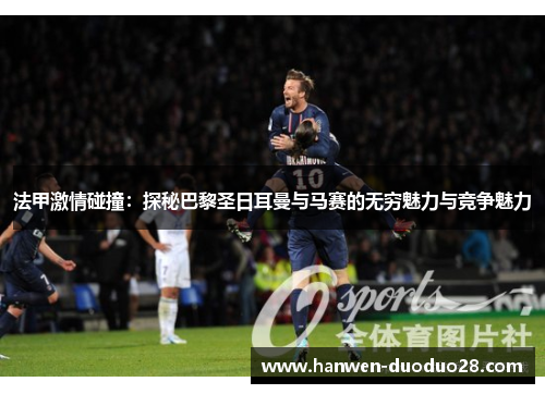 法甲激情碰撞:探秘巴黎圣日耳曼与马赛的无穷魅力与竞争魅力 法甲激情碰撞:探秘巴黎圣日耳曼与马赛的无穷魅力与竞争魅力