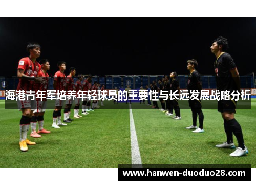 海港青年军培养年轻球员的重要性与长远发展战略分析 海港青年军培养年轻球员的重要性与长远发展战略分析